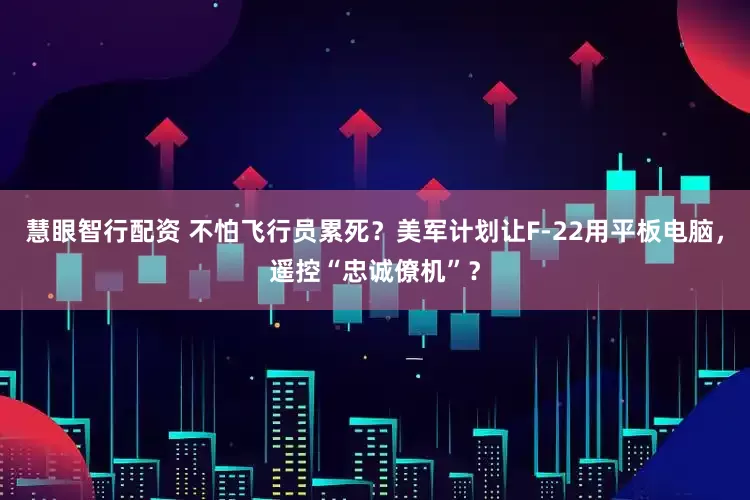 慧眼智行配资 不怕飞行员累死？美军计划让F-22用平板电脑，遥控“忠诚僚机”？