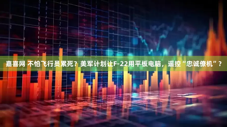 嘉喜网 不怕飞行员累死？美军计划让F-22用平板电脑，遥控“忠诚僚机”？