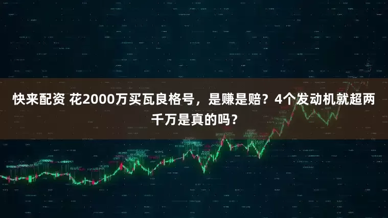 快来配资 花2000万买瓦良格号，是赚是赔？4个发动机就超两千万是真的吗？