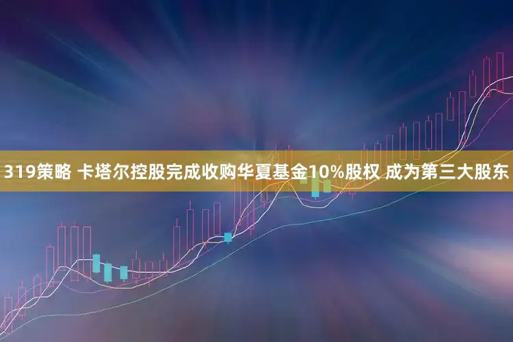 319策略 卡塔尔控股完成收购华夏基金10%股权 成为第三大股东
