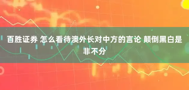 百胜证券 怎么看待澳外长对中方的言论 颠倒黑白是非不分