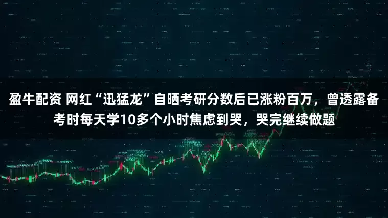 盈牛配资 网红“迅猛龙”自晒考研分数后已涨粉百万,曾透露备考时每天学10多个小时焦虑到哭,哭完继续做题