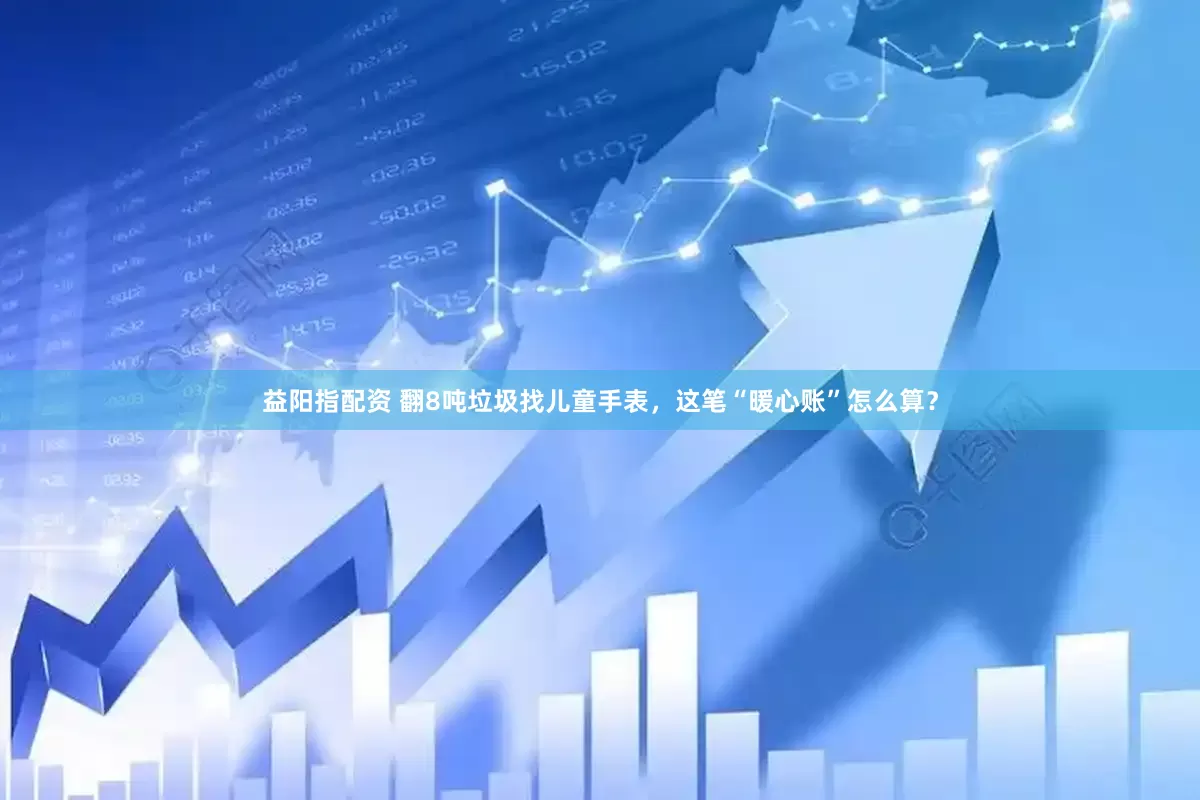益阳指配资 翻8吨垃圾找儿童手表，这笔“暖心账”怎么算？
