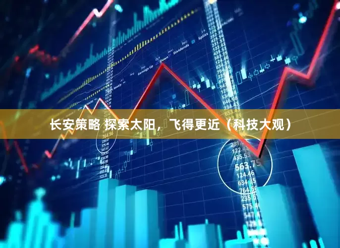 长安策略 探索太阳，飞得更近（科技大观）
