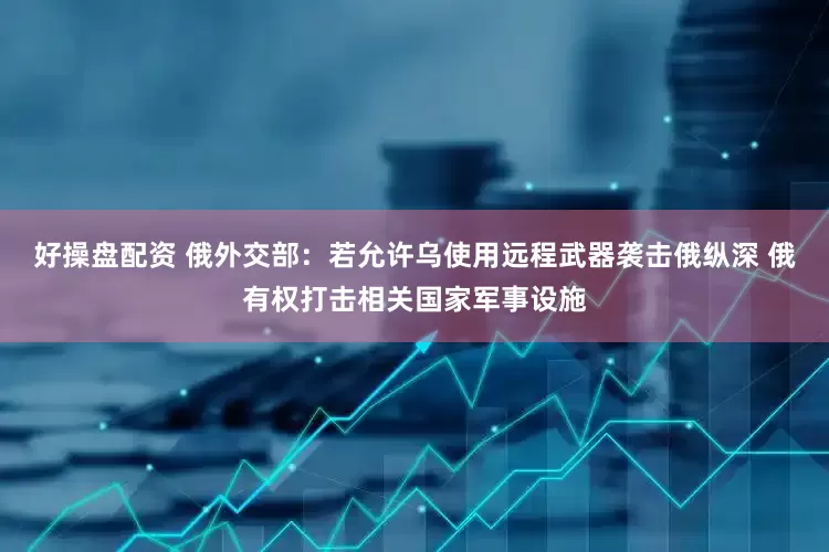 好操盘配资 俄外交部：若允许乌使用远程武器袭击俄纵深 俄有权打击相关国家军事设施