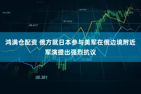 鸿满仓配资 俄方就日本参与美军在俄边境附近军演提出强烈抗议