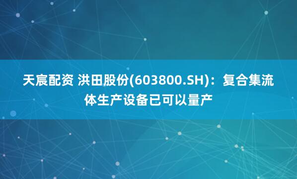 天宸配资 洪田股份(603800.SH)：复合集流体生产设备已可以量产
