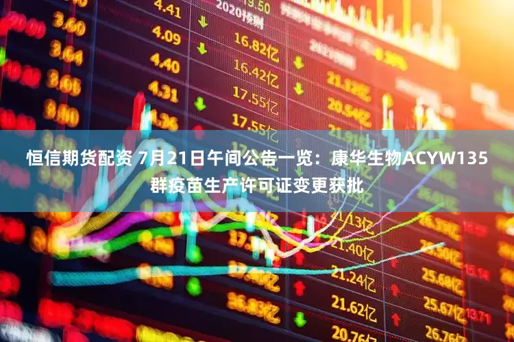 恒信期货配资 7月21日午间公告一览：康华生物ACYW135群疫苗生产许可证变更获批