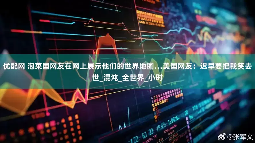 优配网 泡菜国网友在网上展示他们的世界地图…美国网友：迟早要把我笑去世_混沌_全世界_小时