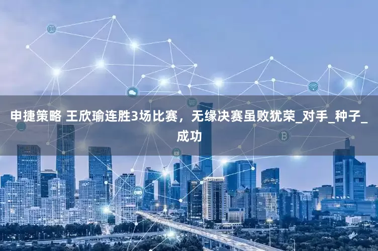 申捷策略 王欣瑜连胜3场比赛，无缘决赛虽败犹荣_对手_种子_成功
