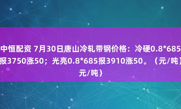 中恒配资 7月30日唐山冷轧带钢价格：冷硬0.8*685报3750涨50；光亮0.8*685报3910涨50。（元/吨）