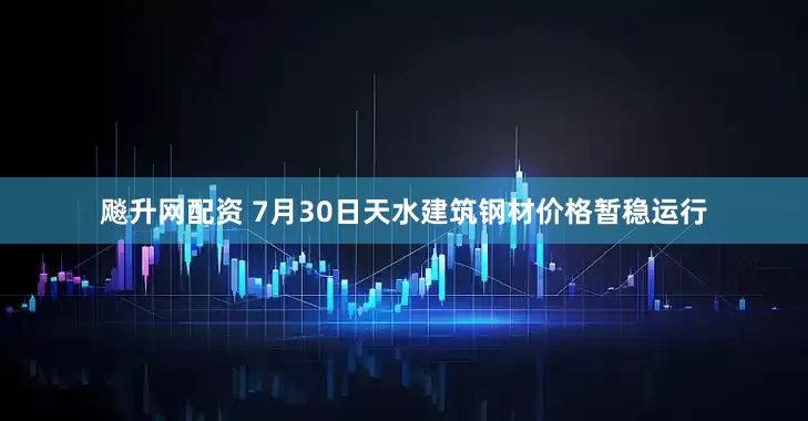 飚升网配资 7月30日天水建筑钢材价格暂稳运行