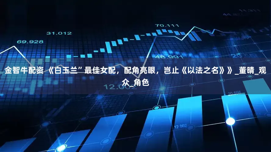 金智牛配资 《白玉兰”最佳女配，配角亮眼，岂止《以法之名》》_董晴_观众_角色