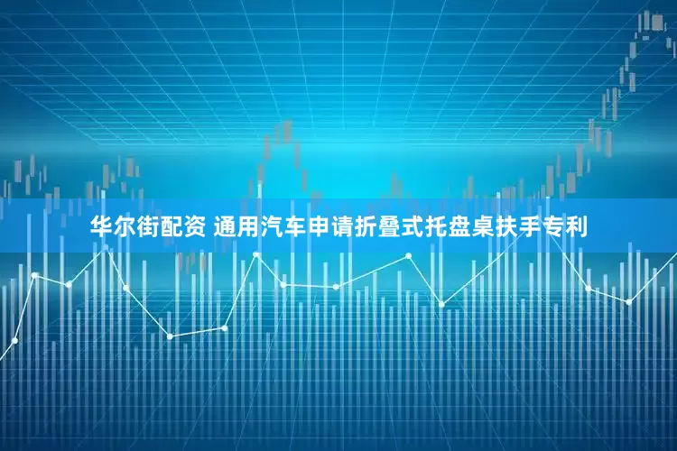 华尔街配资 通用汽车申请折叠式托盘桌扶手专利