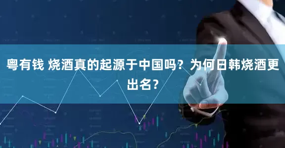 粤有钱 烧酒真的起源于中国吗？为何日韩烧酒更出名？