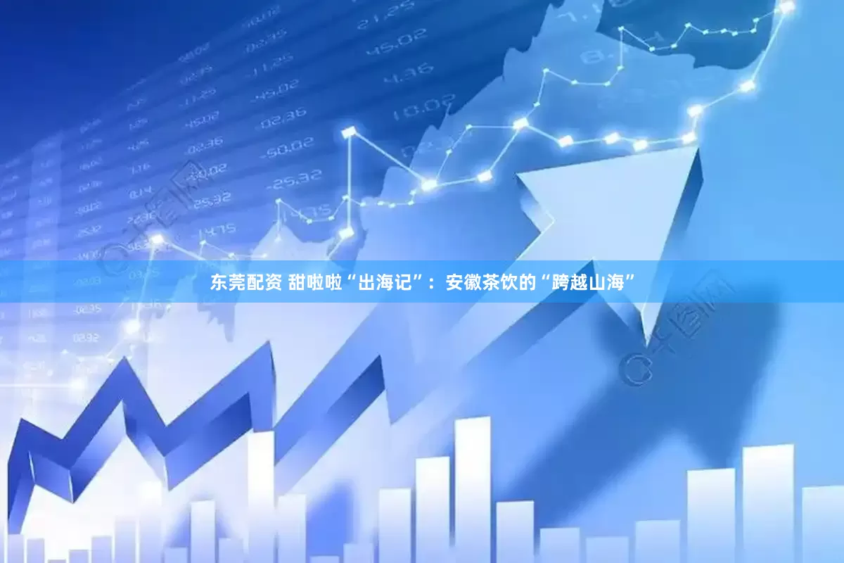 东莞配资 甜啦啦“出海记”：安徽茶饮的“跨越山海”