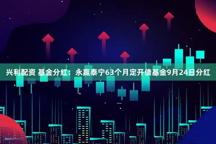 兴利配资 基金分红：永赢泰宁63个月定开债基金9月24日分红