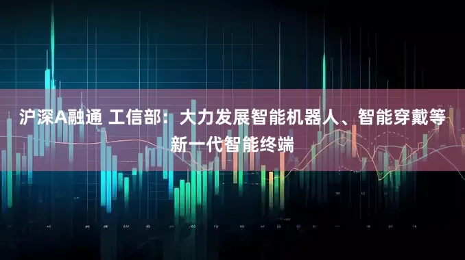 沪深A融通 工信部:大力发展智能机器人、智能穿戴等新一代智能终端