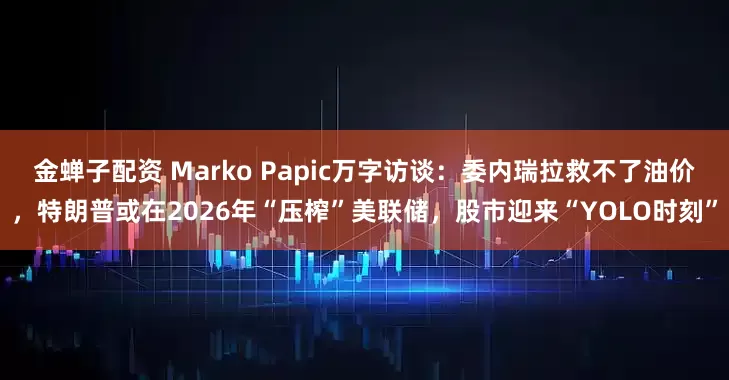 金蝉子配资 Marko Papic万字访谈：委内瑞拉救不了油价，特朗普或在2026年“压榨”美联储，股市迎来“YOLO时刻”