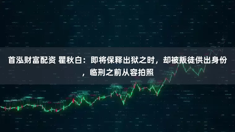 首泓财富配资 瞿秋白：即将保释出狱之时，却被叛徒供出身份，临刑之前从容拍照