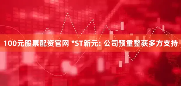 100元股票配资官网 *ST新元: 公司预重整获多方支持